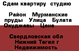 Сдам квартиру- студию › Район ­ Мурманские пруды › Улица ­ Булата Окуджавы › Цена ­ 5 000 - Свердловская обл., Нижний Тагил г. Недвижимость » Квартиры аренда   . Свердловская обл.,Нижний Тагил г.